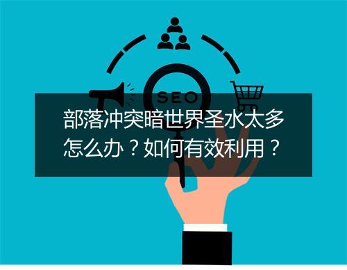 部落冲突暗世界圣水太多怎么办？如何有效利用？