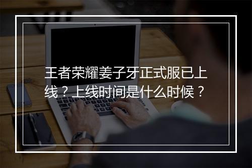 王者荣耀姜子牙正式服已上线？上线时间是什么时候？