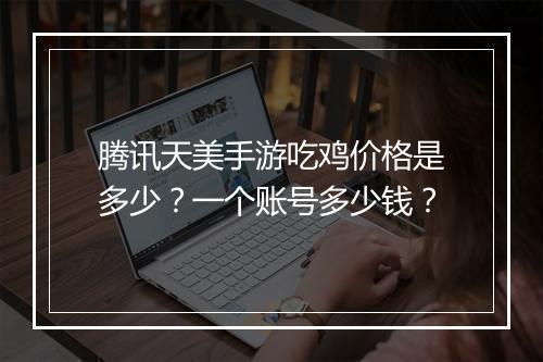 腾讯天美手游吃鸡价格是多少？一个账号多少钱？
