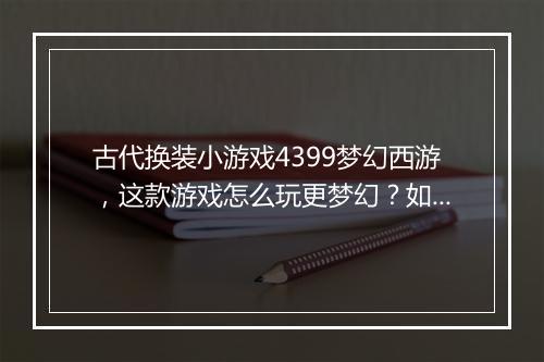 古代换装小游戏4399梦幻西游，这款游戏怎么玩更梦幻？如何搭配？