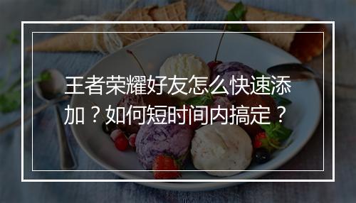王者荣耀好友怎么快速添加？如何短时间内搞定？