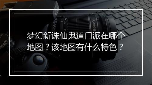 梦幻新诛仙鬼道门派在哪个地图？该地图有什么特色？