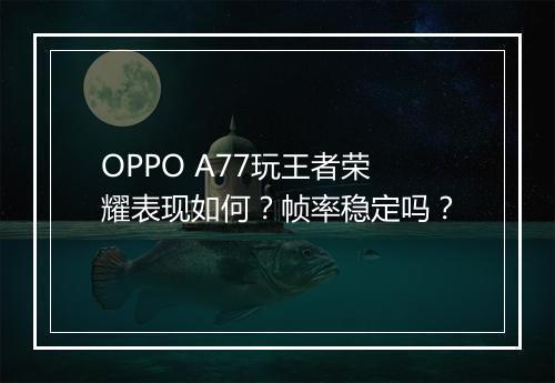 OPPO A77玩王者荣耀表现如何？帧率稳定吗？