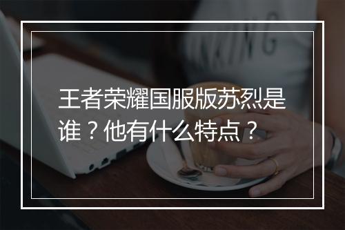 王者荣耀国服版苏烈是谁?他有什么特点?