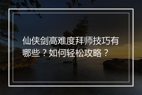 仙侠剑高难度拜师技巧有哪些？如何轻松攻略？