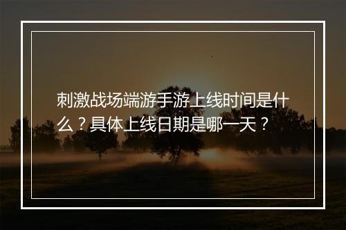 刺激战场端游手游上线时间是什么？具体上线日期是哪一天？