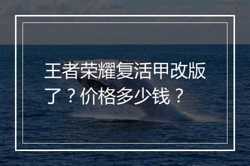 王者荣耀复活甲改版了？价格多少钱？