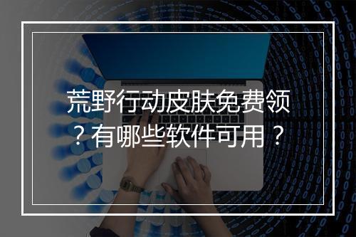 荒野行动皮肤免费领？有哪些软件可用？