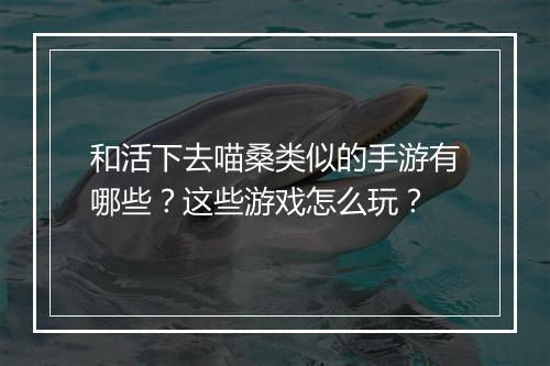 和活下去喵桑类似的手游有哪些？这些游戏怎么玩？