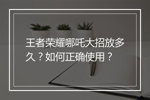 王者荣耀哪吒大招放多久？如何正确使用？