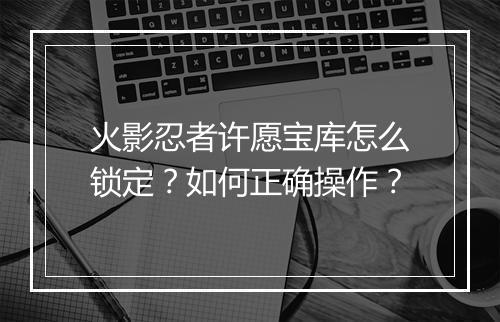 火影忍者许愿宝库怎么锁定？如何正确操作？