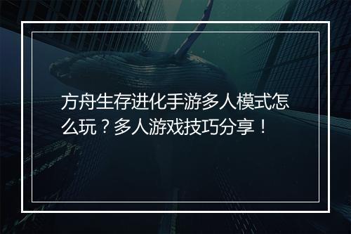 方舟生存进化手游多人模式怎么玩？多人游戏技巧分享！