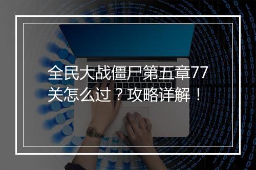 全民大战僵尸第五章77关怎么过？攻略详解！