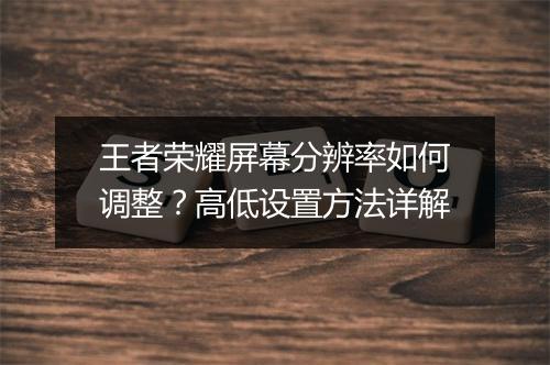 王者荣耀屏幕分辨率如何调整?高低设置方法详解