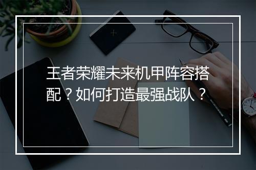 王者荣耀未来机甲阵容搭配？如何打造最强战队？