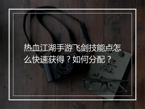 热血江湖手游飞剑技能点怎么快速获得？如何分配？