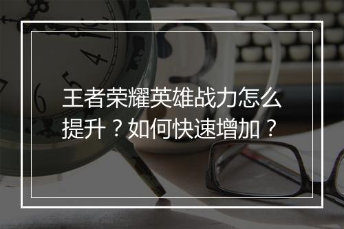 王者荣耀英雄战力怎么提升？如何快速增加？