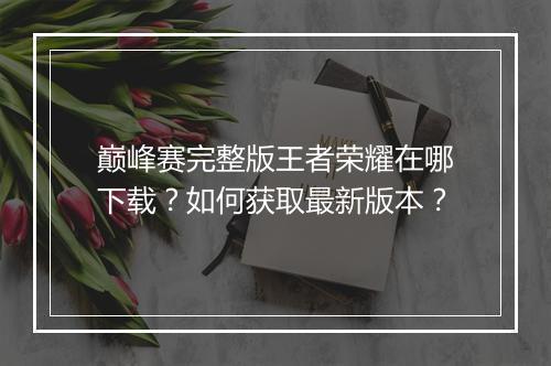 巅峰赛完整版王者荣耀在哪下载？如何获取最新版本？