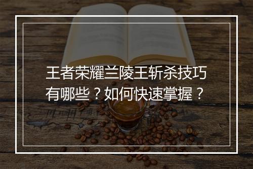 王者荣耀兰陵王斩杀技巧有哪些？如何快速掌握？