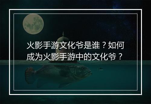 火影手游文化爷是谁？如何成为火影手游中的文化爷？