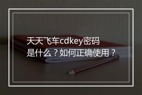 天天飞车cdkey密码是什么？如何正确使用？