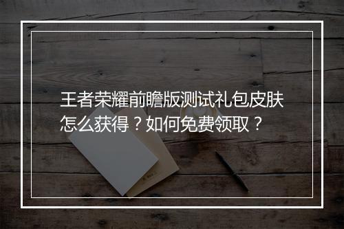 王者荣耀前瞻版测试礼包皮肤怎么获得？如何免费领取？
