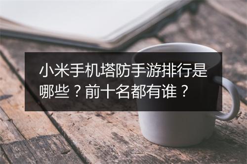 小米手机塔防手游排行是哪些？前十名都有谁？