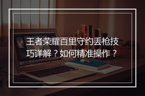 王者荣耀百里守约丢枪技巧详解？如何精准操作？
