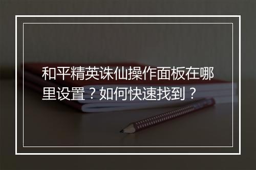 和平精英诛仙操作面板在哪里设置？如何快速找到？