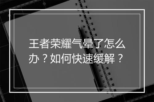 王者荣耀气晕了怎么办？如何快速缓解？