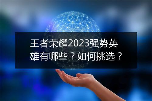 王者荣耀2023强势英雄有哪些？如何挑选？