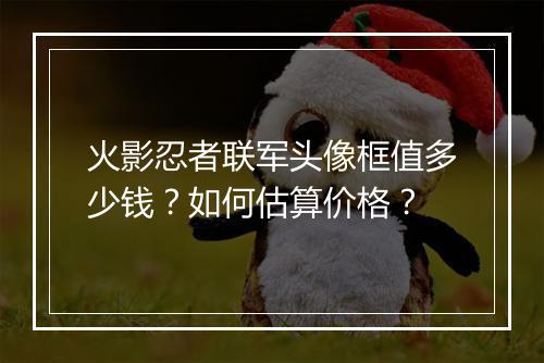 火影忍者联军头像框值多少钱？如何估算价格？