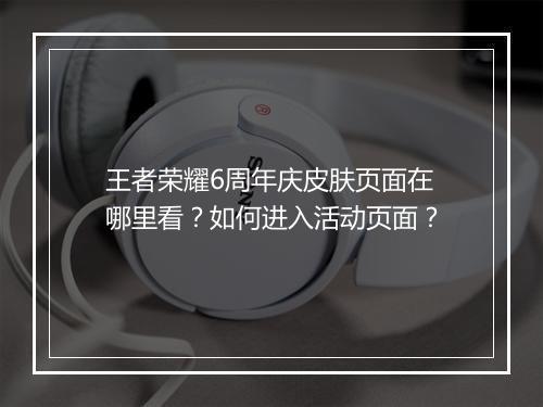 王者荣耀6周年庆皮肤页面在哪里看？如何进入活动页面？
