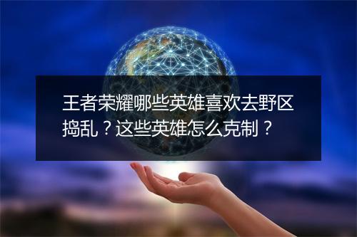 王者荣耀哪些英雄喜欢去野区捣乱？这些英雄怎么克制？