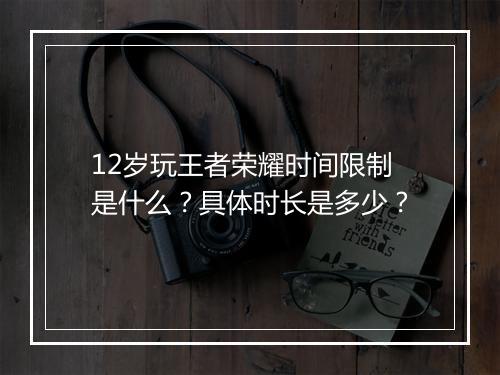 12岁玩王者荣耀时间限制是什么？具体时长是多少？