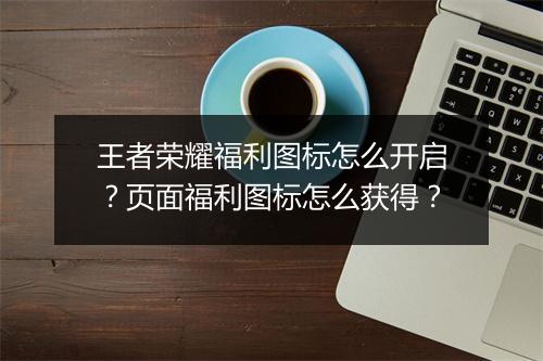 王者荣耀福利图标怎么开启？页面福利图标怎么获得？