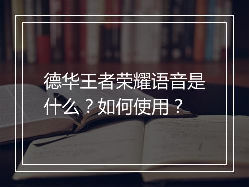 德华王者荣耀语音是什么？如何使用？