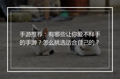 手游推荐：有哪些让你爱不释手的手游？怎么挑选适合自己的？