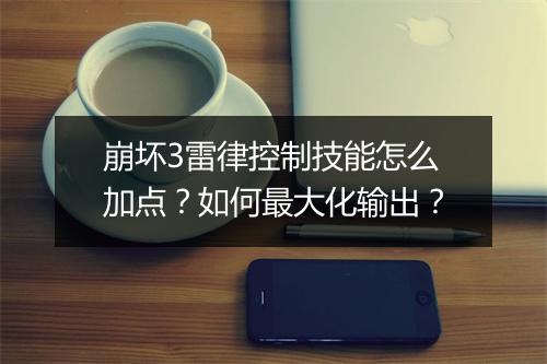 崩坏3雷律控制技能怎么加点？如何最大化输出？