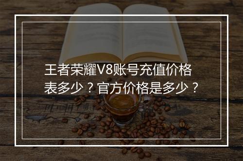 王者荣耀V8账号充值价格表多少？官方价格是多少？