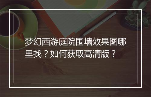 梦幻西游庭院围墙效果图哪里找?如何获取高清版?