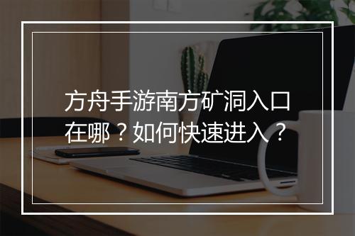 方舟手游南方矿洞入口在哪？如何快速进入？