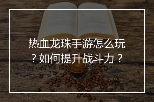 热血龙珠手游怎么玩？如何提升战斗力？