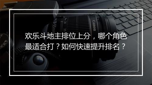 欢乐斗地主排位上分，哪个角色最适合打？如何快速提升排名？