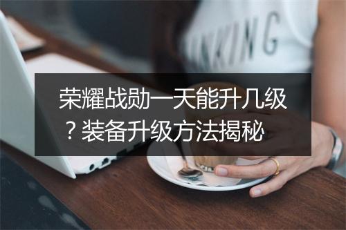 荣耀战勋一天能升几级？装备升级方法揭秘