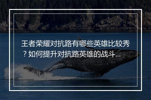 王者荣耀对抗路有哪些英雄比较秀？如何提升对抗路英雄的战斗力？