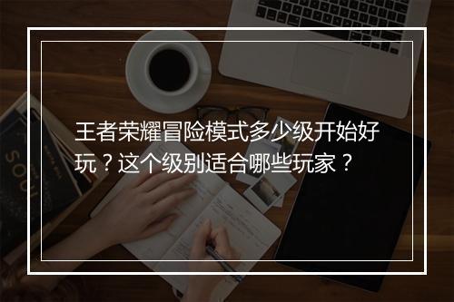 王者荣耀冒险模式多少级开始好玩？这个级别适合哪些玩家？