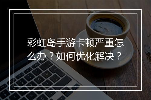 彩虹岛手游卡顿严重怎么办？如何优化解决？