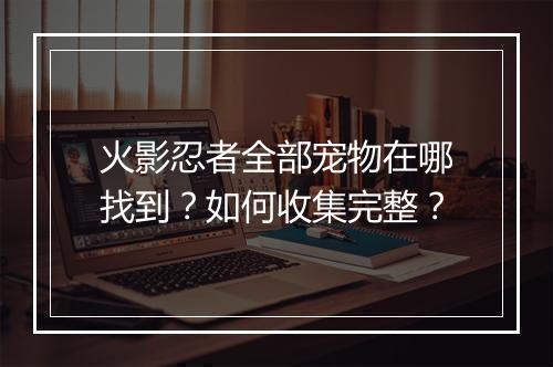 火影忍者全部宠物在哪找到？如何收集完整？