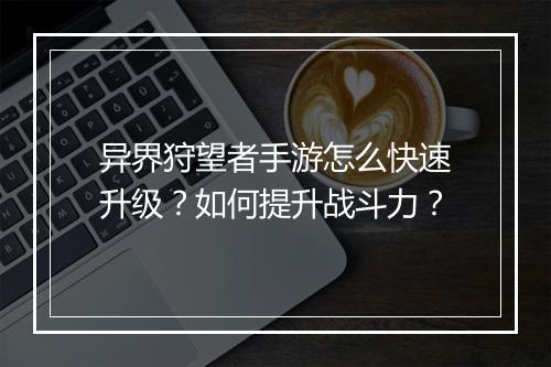 异界狩望者手游怎么快速升级？如何提升战斗力？